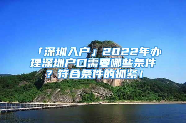 「深圳入户」2022年办理深圳户口需要哪些条件？符合条件的抓紧！