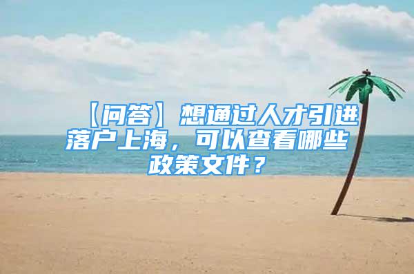 【问答】想通过人才引进落户上海，可以查看哪些政策文件？
