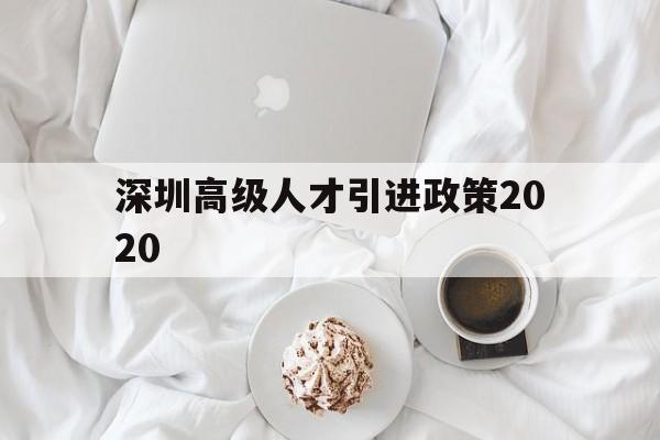 深圳高级人才引进政策2020(2020年深圳引进人才政策的人才标准) 深圳核准入户