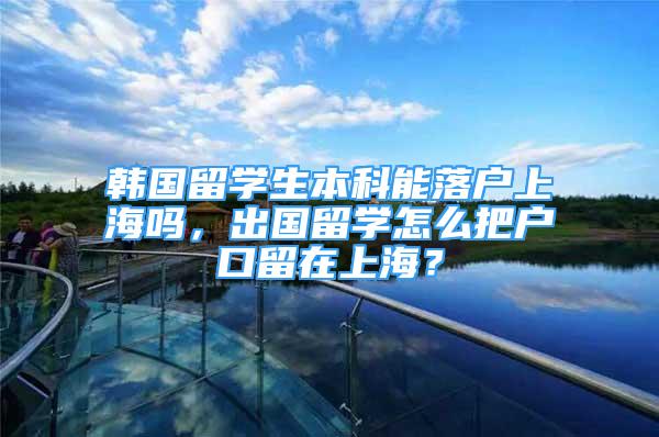 韩国留学生本科能落户上海吗，出国留学怎么把户口留在上海？