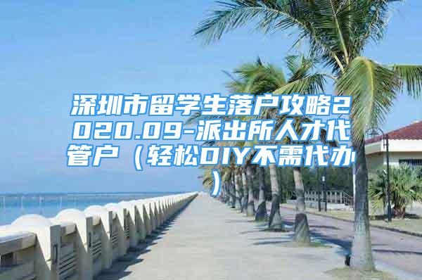深圳市留学生落户攻略2020.09-派出所人才代管户（轻松DIY不需代办）
