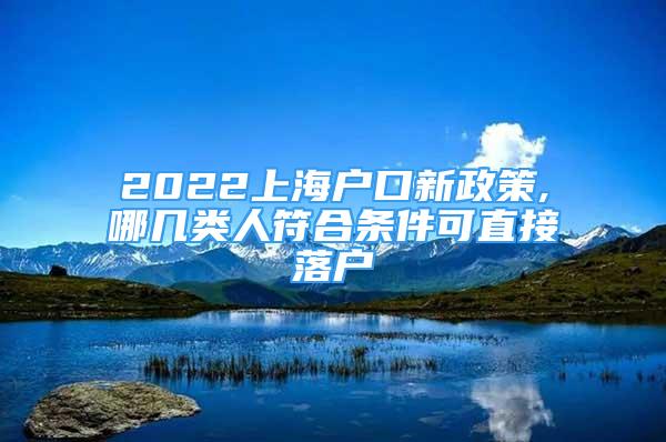 2022上海户口新政策,哪几类人符合条件可直接落户