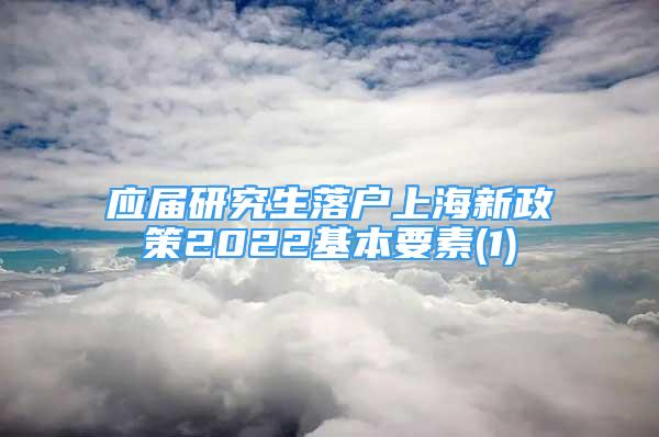 应届研究生落户上海新政策2022基本要素(1)