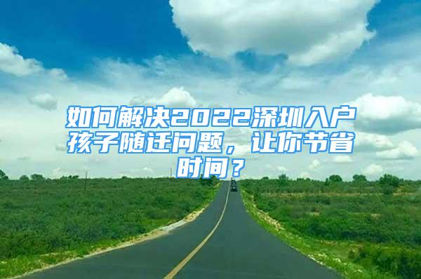 如何解决2022深圳入户孩子随迁问题，让你节省时间？