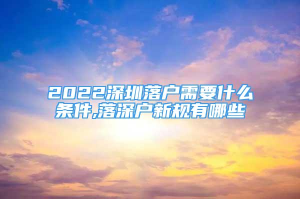 2022深圳落户需要什么条件,落深户新规有哪些