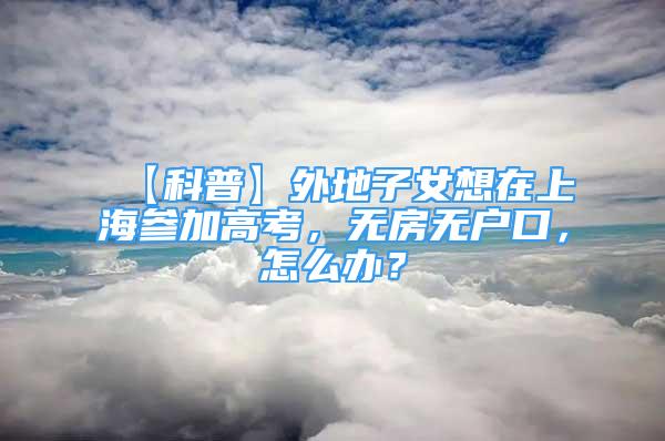 【科普】外地子女想在上海参加高考，无房无户口，怎么办？