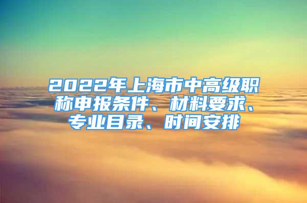 2022年上海市中高级职称申报条件、材料要求、专业目录、时间安排