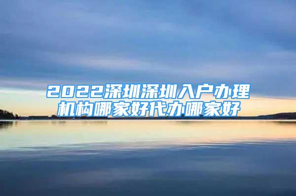 2022深圳深圳入户办理机构哪家好代办哪家好