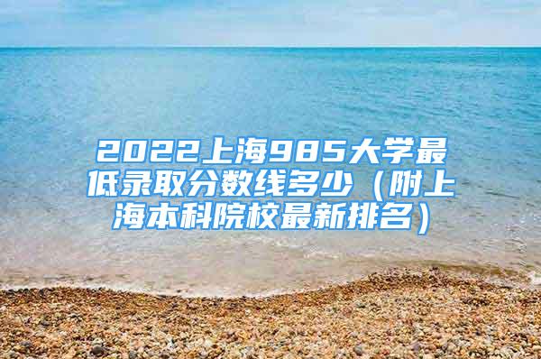 2022上海985大学最低录取分数线多少（附上海本科院校最新排名）