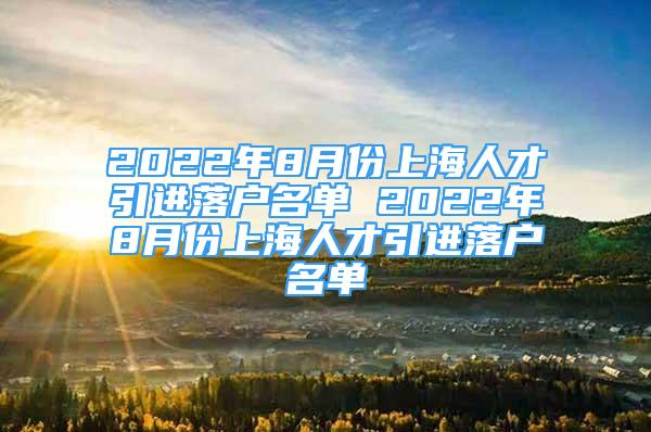 2022年8月份上海人才引进落户名单 2022年8月份上海人才引进落户名单