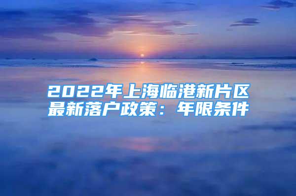 2022年上海临港新片区最新落户政策：年限条件