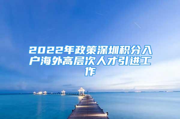 2022年政策深圳积分入户海外高层次人才引进工作