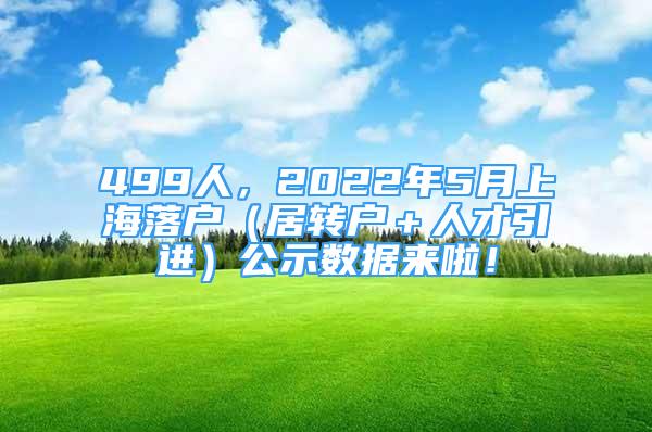 499人，2022年5月上海落户（居转户＋人才引进）公示数据来啦！