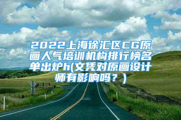 2022上海徐汇区CG原画人气培训机构排行榜名单出炉h(文凭对原画设计师有影响吗？)