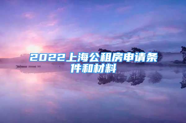 2022上海公租房申请条件和材料