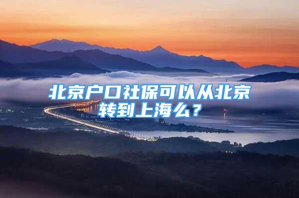 北京户口社保可以从北京转到上海么？