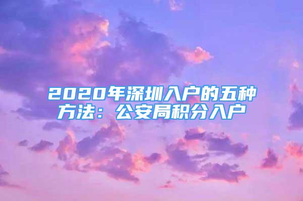 2020年深圳入户的五种方法：公安局积分入户