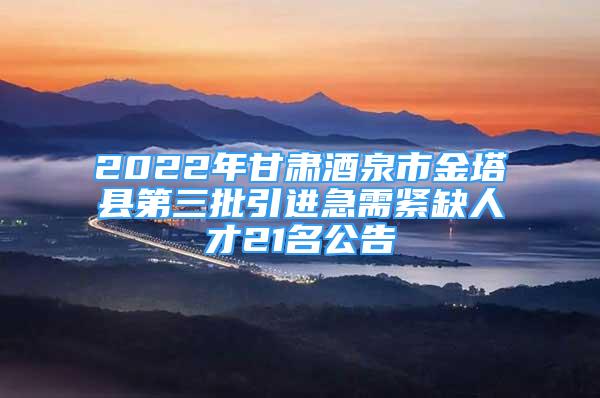 2022年甘肃酒泉市金塔县第三批引进急需紧缺人才21名公告