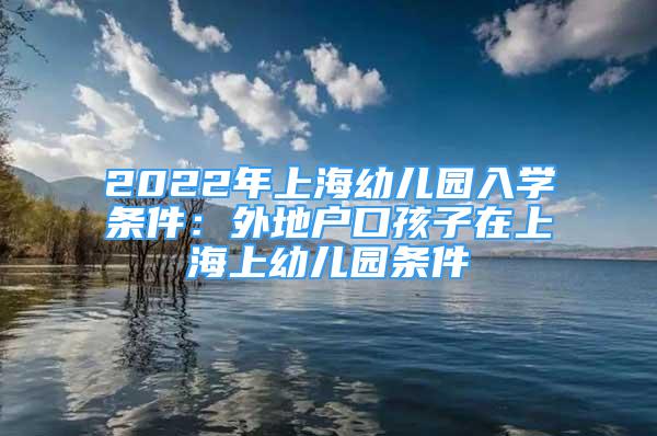 2022年上海幼儿园入学条件：外地户口孩子在上海上幼儿园条件