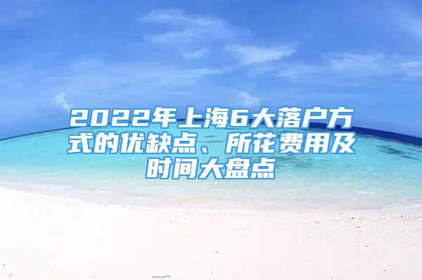 2022年上海6大落户方式的优缺点、所花费用及时间大盘点