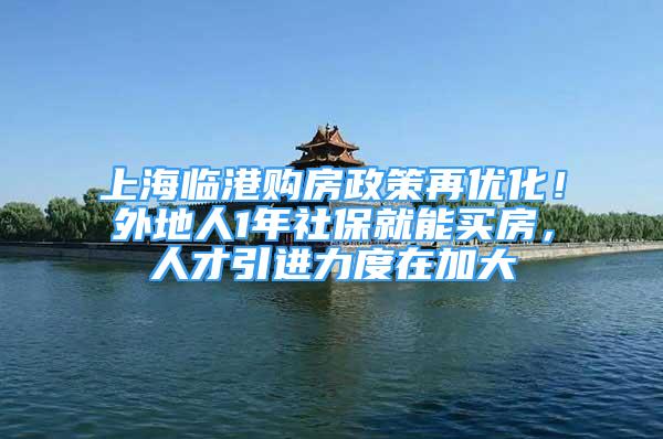 上海临港购房政策再优化！外地人1年社保就能买房，人才引进力度在加大