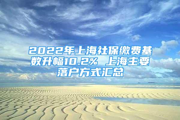 2022年上海社保缴费基数升幅10.2% 上海主要落户方式汇总