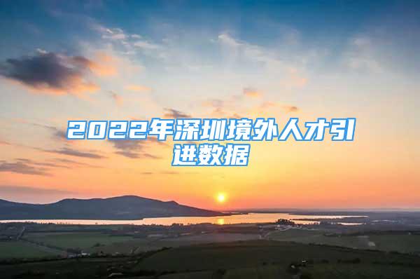 2022年深圳境外人才引进数据