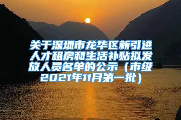 关于深圳市龙华区新引进人才租房和生活补贴拟发放人员名单的公示（市级2021年11月第一批）