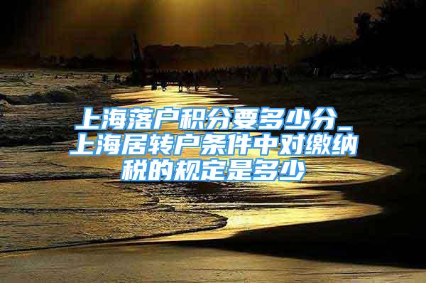 上海落户积分要多少分_上海居转户条件中对缴纳税的规定是多少