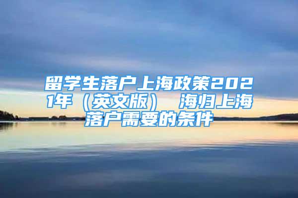 留学生落户上海政策2021年（英文版） 海归上海落户需要的条件