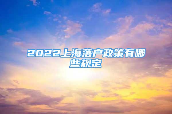 2022上海落户政策有哪些规定