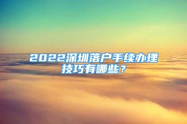 2022深圳落户手续办理技巧有哪些？