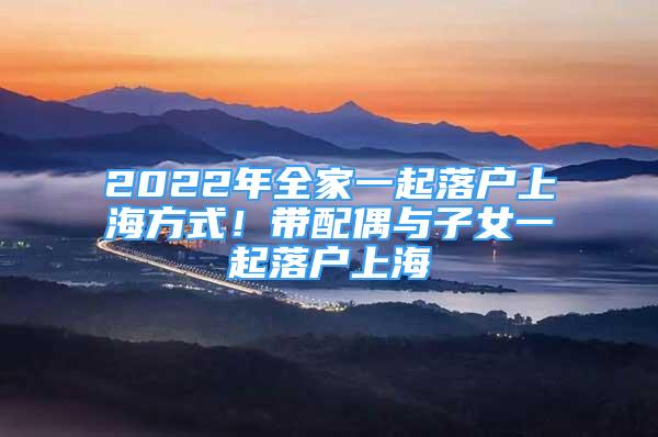 2022年全家一起落户上海方式！带配偶与子女一起落户上海