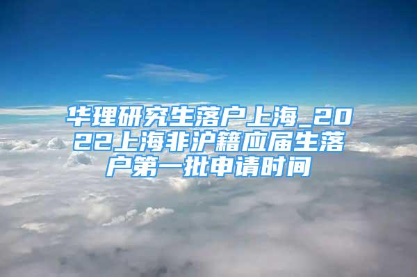 华理研究生落户上海_2022上海非沪籍应届生落户第一批申请时间
