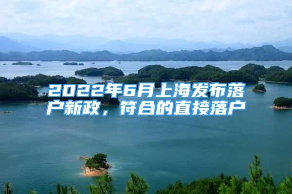 2022年6月上海发布落户新政，符合的直接落户