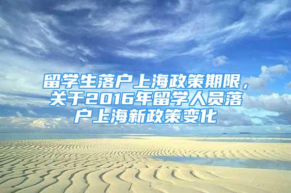 留学生落户上海政策期限，关于2016年留学人员落户上海新政策变化