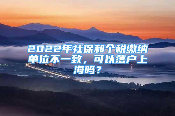 2022年社保和个税缴纳单位不一致，可以落户上海吗？
