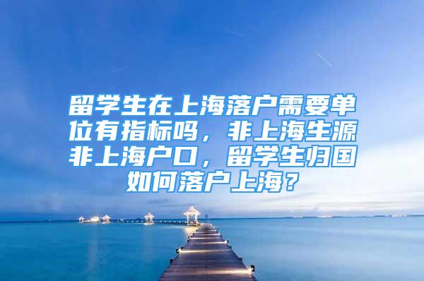留学生在上海落户需要单位有指标吗，非上海生源非上海户口，留学生归国如何落户上海？