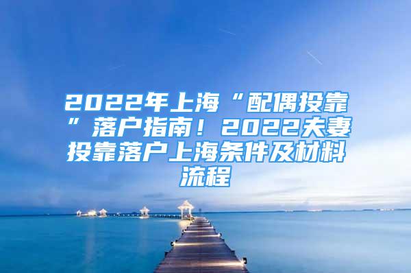 2022年上海“配偶投靠”落户指南！2022夫妻投靠落户上海条件及材料流程