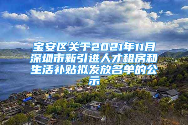 宝安区关于2021年11月深圳市新引进人才租房和生活补贴拟发放名单的公示