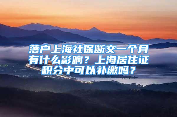 落户上海社保断交一个月有什么影响？上海居住证积分中可以补缴吗？