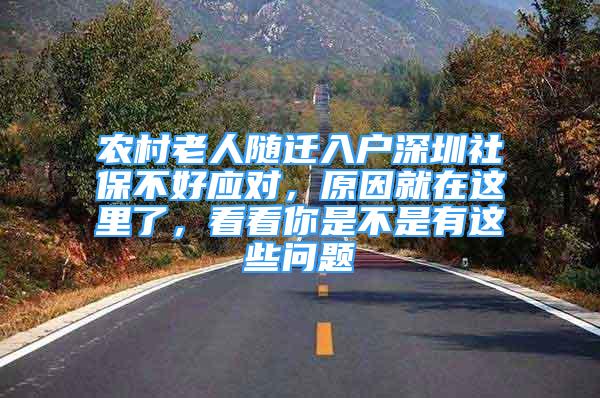 农村老人随迁入户深圳社保不好应对，原因就在这里了，看看你是不是有这些问题