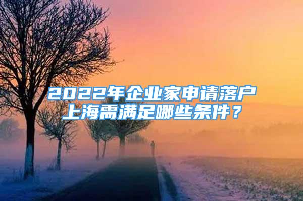 2022年企业家申请落户上海需满足哪些条件？