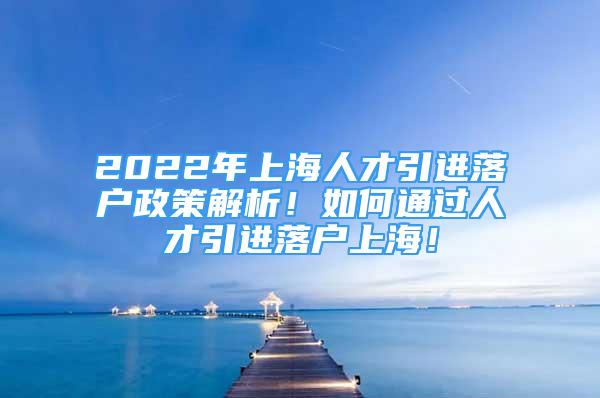 2022年上海人才引进落户政策解析！如何通过人才引进落户上海！