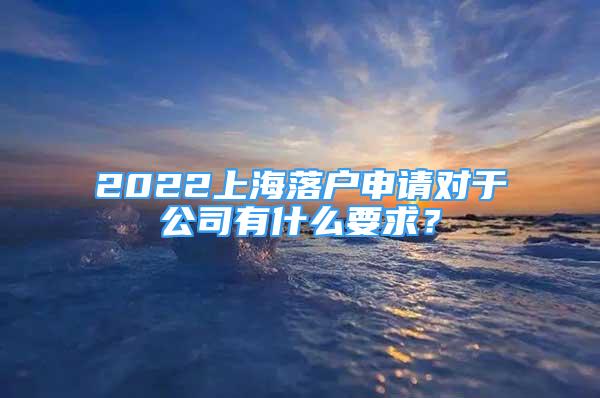 2022上海落户申请对于公司有什么要求？