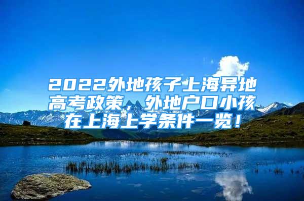 2022外地孩子上海异地高考政策，外地户口小孩在上海上学条件一览！
