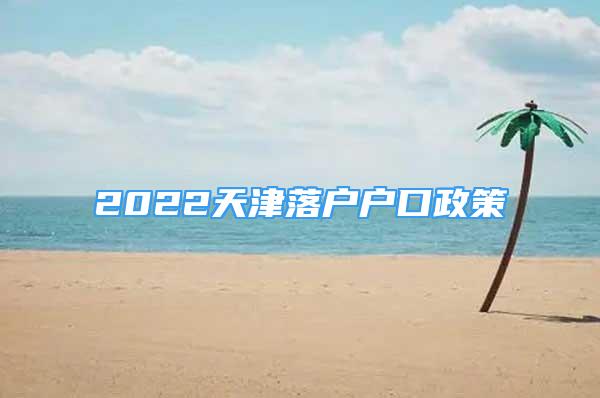 2022天津落户户口政策