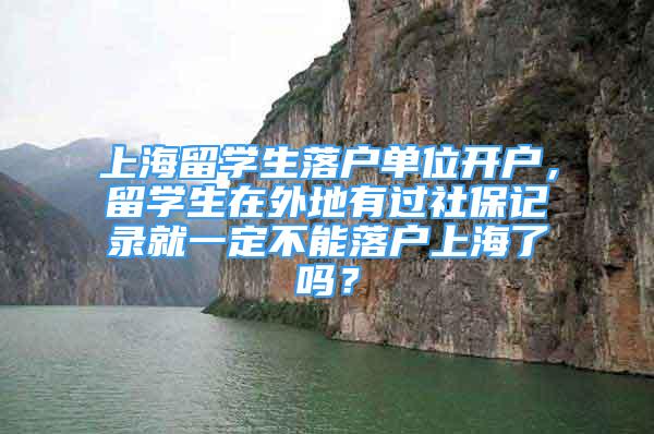 上海留学生落户单位开户，留学生在外地有过社保记录就一定不能落户上海了吗？