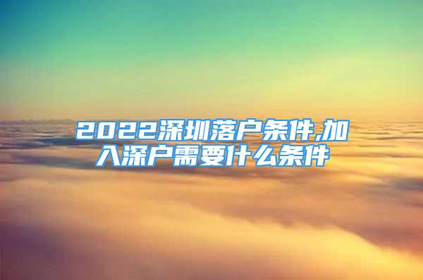 2022深圳落户条件,加入深户需要什么条件