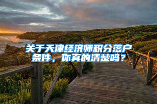 关于天津经济师积分落户条件，你真的清楚吗？